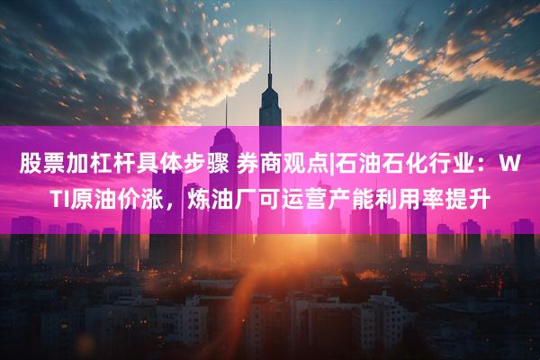 股票加杠杆具体步骤 券商观点|石油石化行业：WTI原油价涨，炼油厂可运营产能利用率提升