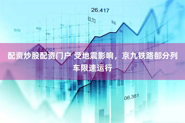 配资炒股配资门户 受地震影响，京九铁路部分列车限速运行