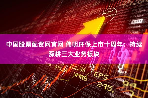中国股票配资网官网 伟明环保上市十周年：持续深耕三大业务板块