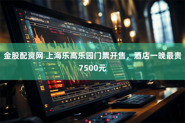 金股配资网 上海乐高乐园门票开售，酒店一晚最贵7500元