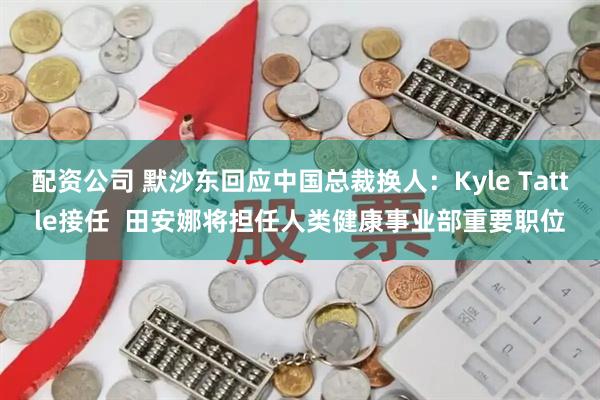 配资公司 默沙东回应中国总裁换人：Kyle Tattle接任  田安娜将担任人类健康事业部重要职位