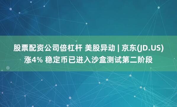 股票配资公司倍杠杆 美股异动 | 京东(JD.US)涨4% 稳定币已进入沙盒测试第二阶段