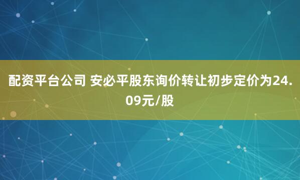 配资平台公司 安必平股东询价转让初步定价为24.09元/股