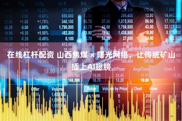 在线杠杆配资 山西焦煤 × 曙光网络，让传统矿山插上AI翅膀