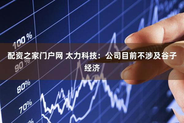 配资之家门户网 太力科技：公司目前不涉及谷子经济