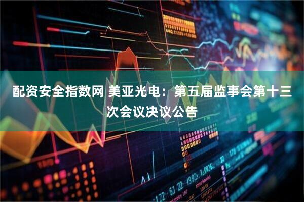 配资安全指数网 美亚光电：第五届监事会第十三次会议决议公告