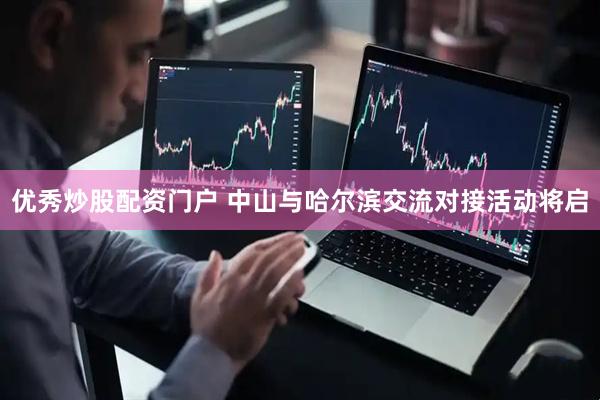 优秀炒股配资门户 中山与哈尔滨交流对接活动将启