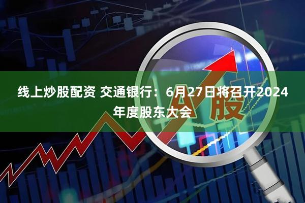 线上炒股配资 交通银行：6月27日将召开2024年度股东大会