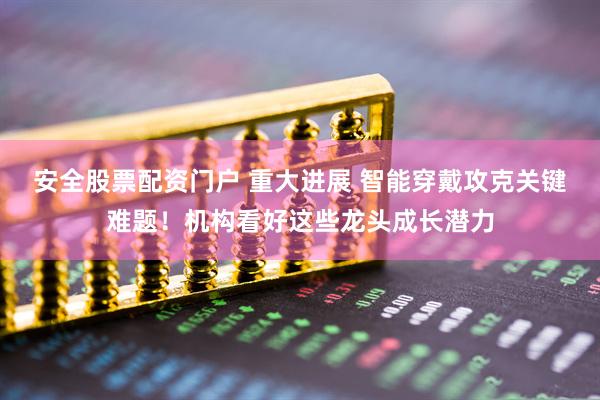 安全股票配资门户 重大进展 智能穿戴攻克关键难题！机构看好这些龙头成长潜力