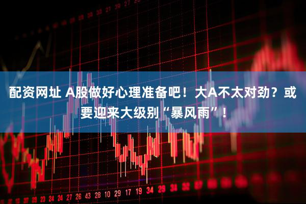 配资网址 A股做好心理准备吧！大A不太对劲？或要迎来大级别“暴风雨”！