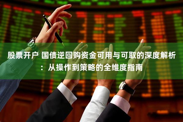 股票开户 国债逆回购资金可用与可取的深度解析：从操作到策略的全维度指南
