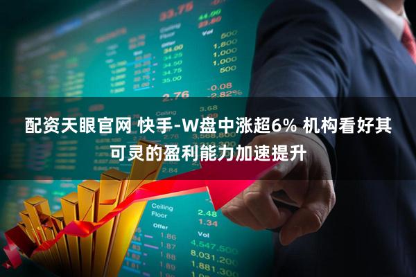 配资天眼官网 快手-W盘中涨超6% 机构看好其可灵的盈利能力加速提升