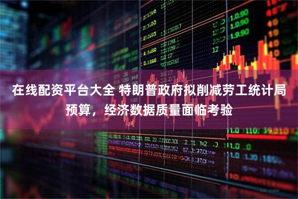 在线配资平台大全 特朗普政府拟削减劳工统计局预算，经济数据质量面临考验