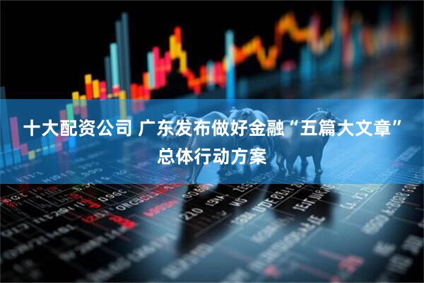 十大配资公司 广东发布做好金融“五篇大文章”总体行动方案