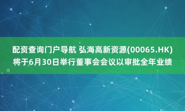 配资查询门户导航 弘海高新资源(00065.HK)将于6月30日举行董事会会议以审批全年业绩