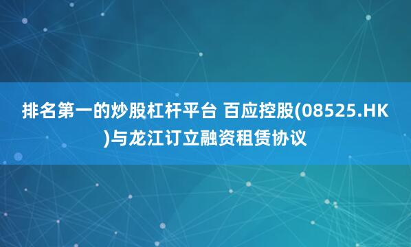 排名第一的炒股杠杆平台 百应控股(08525.HK)与龙江订立融资租赁协议