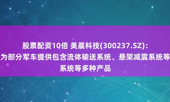 股票配资10倍 美晨科技(300237.SZ)：目前公司为部分军车提供包含流体输送系统、悬架减震系统等多种产品