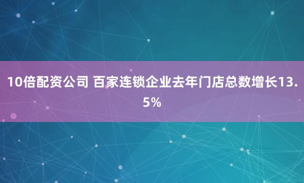10倍配资公司 百家连锁企业去年门店总数增长13.5%