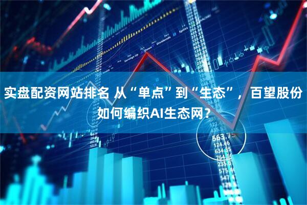 实盘配资网站排名 从“单点”到“生态”，百望股份如何编织AI生态网？