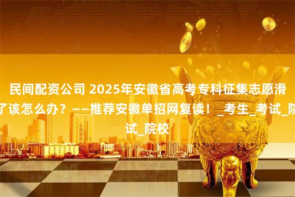 民间配资公司 2025年安徽省高考专科征集志愿滑档了该怎么办？——推荐安徽单招网复读！_考生_考试_院校