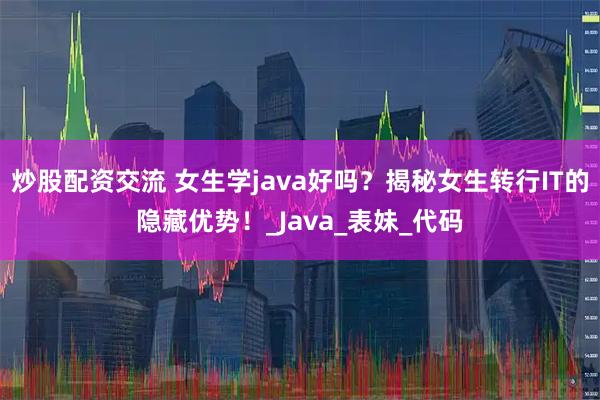 炒股配资交流 女生学java好吗？揭秘女生转行IT的隐藏优势！_Java_表妹_代码