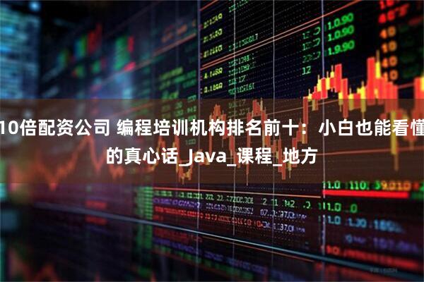10倍配资公司 编程培训机构排名前十：小白也能看懂的真心话_Java_课程_地方