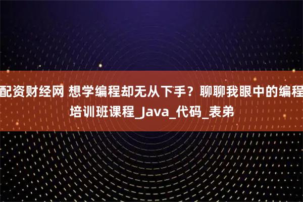 配资财经网 想学编程却无从下手？聊聊我眼中的编程培训班课程_Java_代码_表弟