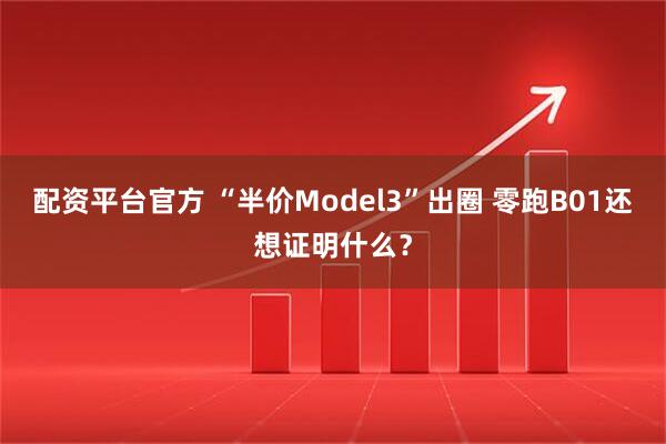 配资平台官方 “半价Model3”出圈 零跑B01还想证明什么？