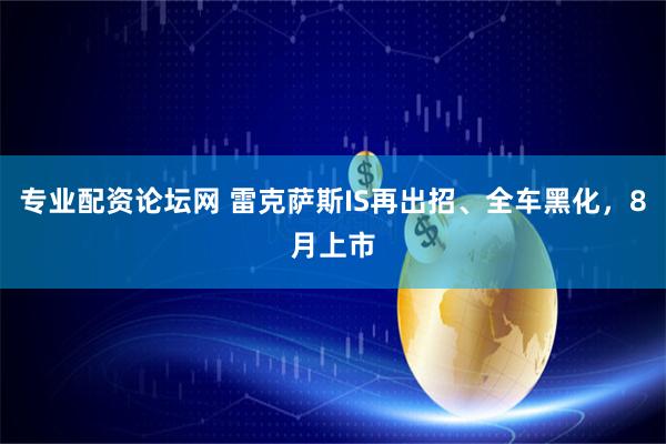 专业配资论坛网 雷克萨斯IS再出招、全车黑化，8月上市
