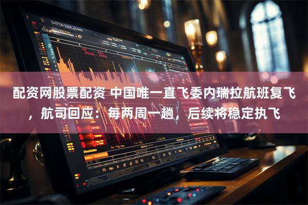 配资网股票配资 中国唯一直飞委内瑞拉航班复飞，航司回应：每两周一趟，后续将稳定执飞