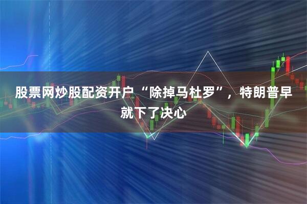 股票网炒股配资开户 “除掉马杜罗”，特朗普早就下了决心